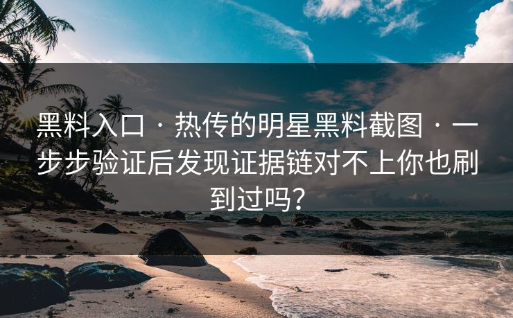 黑料入口 · 热传的明星黑料截图 · 一步步验证后发现证据链对不上你也刷到过吗？