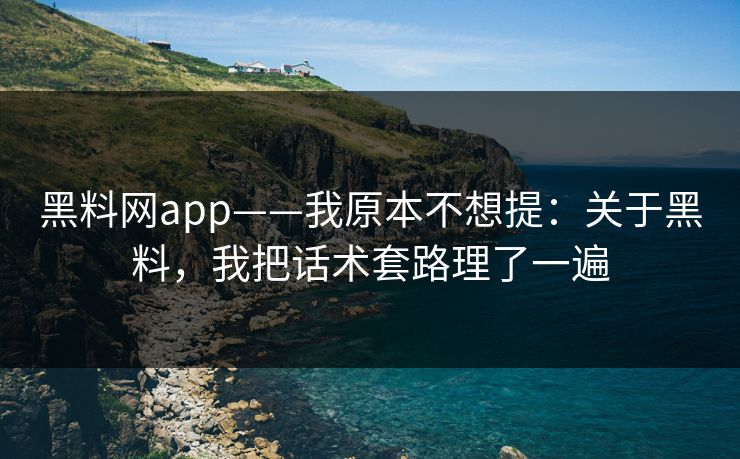 黑料网app——我原本不想提：关于黑料，我把话术套路理了一遍