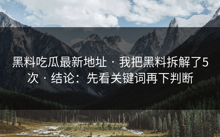 黑料吃瓜最新地址 · 我把黑料拆解了5次 · 结论：先看关键词再下判断