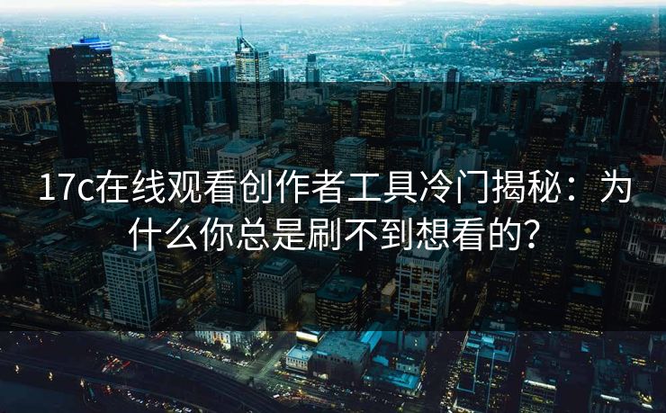 17c在线观看创作者工具冷门揭秘：为什么你总是刷不到想看的？