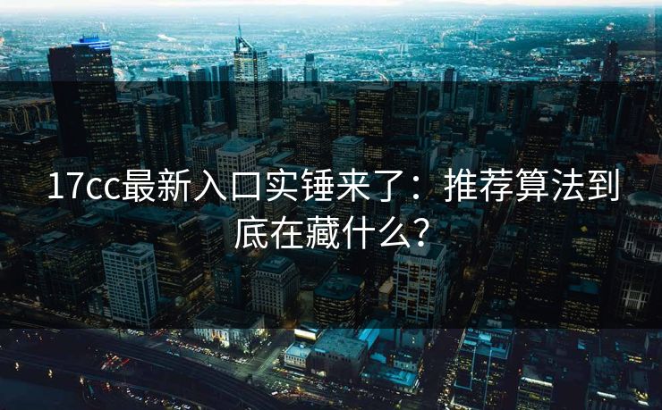 17cc最新入口实锤来了：推荐算法到底在藏什么？