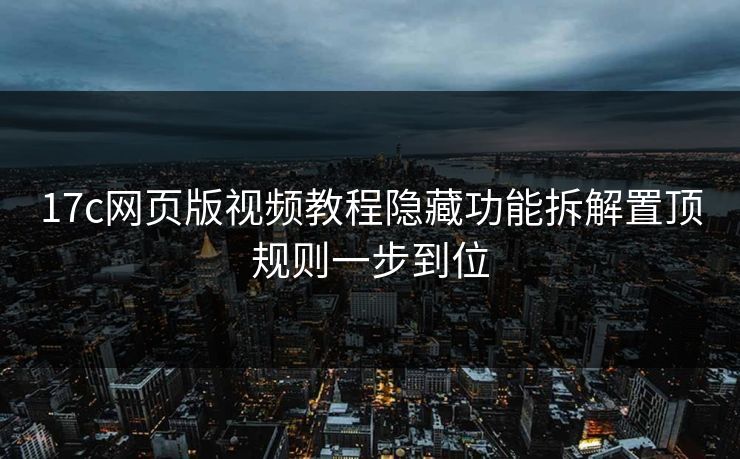 17c网页版视频教程隐藏功能拆解置顶规则一步到位