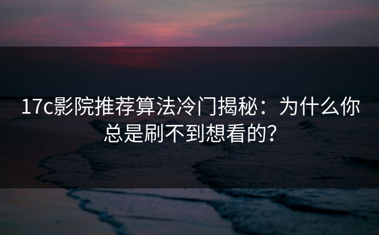 17c影院推荐算法冷门揭秘：为什么你总是刷不到想看的？