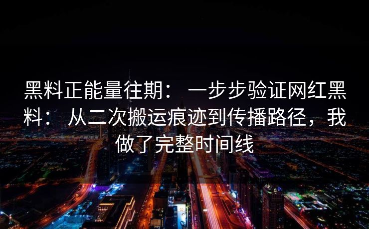 黑料正能量往期： 一步步验证网红黑料： 从二次搬运痕迹到传播路径，我做了完整时间线