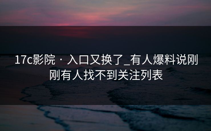 17c影院 · 入口又换了_有人爆料说刚刚有人找不到关注列表