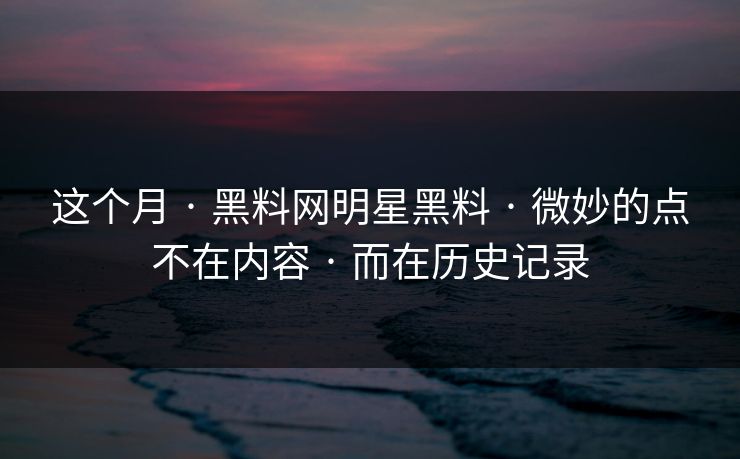 这个月 · 黑料网明星黑料 · 微妙的点不在内容 · 而在历史记录