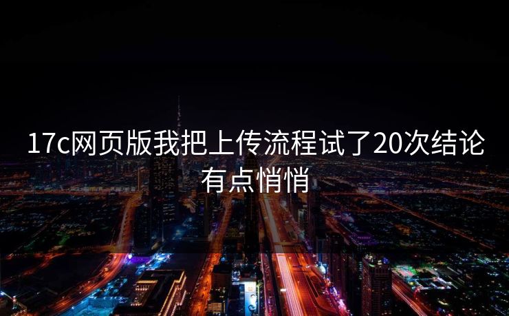 17c网页版我把上传流程试了20次结论有点悄悄
