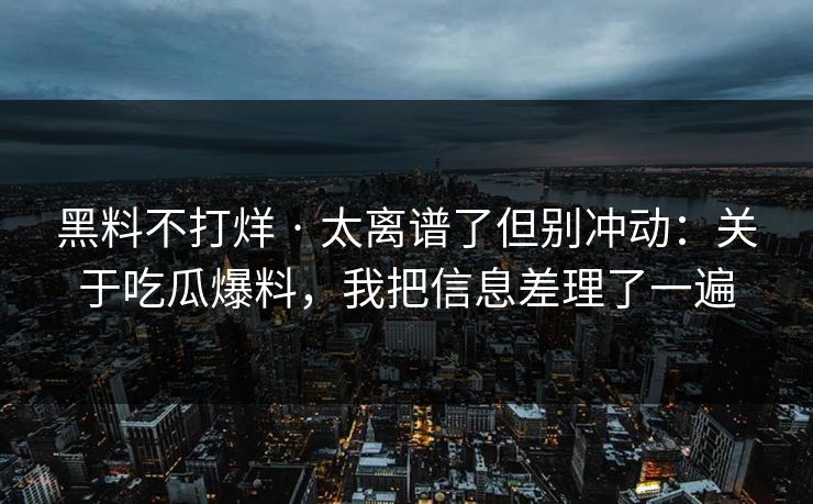 黑料不打烊 · 太离谱了但别冲动：关于吃瓜爆料，我把信息差理了一遍