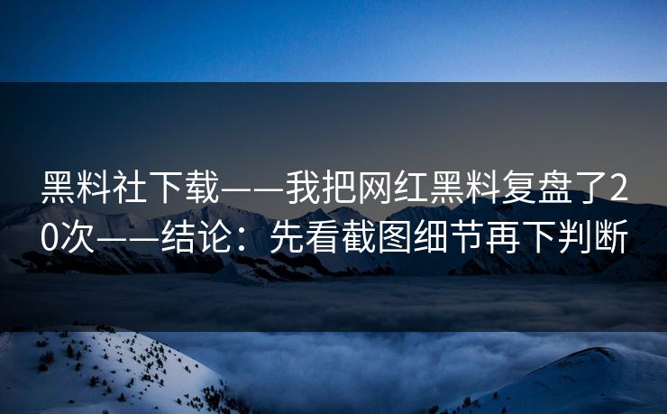黑料社下载——我把网红黑料复盘了20次——结论：先看截图细节再下判断