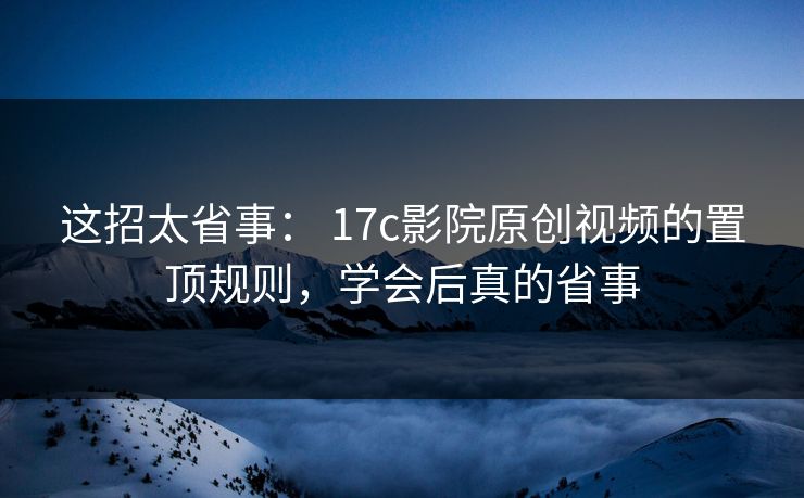 这招太省事： 17c影院原创视频的置顶规则，学会后真的省事