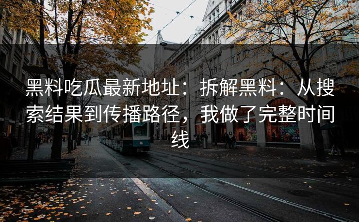 黑料吃瓜最新地址：拆解黑料：从搜索结果到传播路径，我做了完整时间线