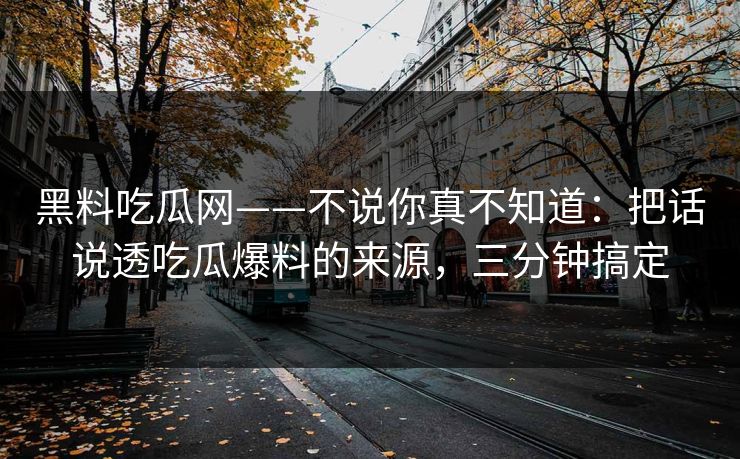 黑料吃瓜网——不说你真不知道：把话说透吃瓜爆料的来源，三分钟搞定