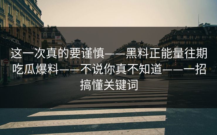 这一次真的要谨慎——黑料正能量往期吃瓜爆料——不说你真不知道——一招搞懂关键词