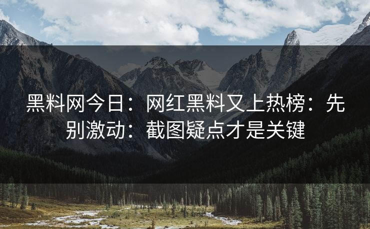 黑料网今日：网红黑料又上热榜：先别激动：截图疑点才是关键