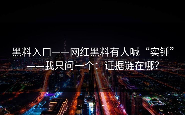 黑料入口——网红黑料有人喊“实锤”——我只问一个：证据链在哪？