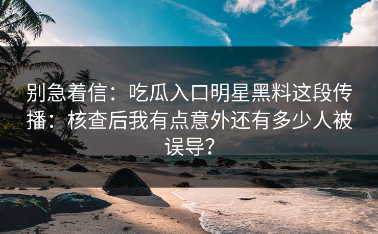 别急着信：吃瓜入口明星黑料这段传播：核查后我有点意外还有多少人被误导？