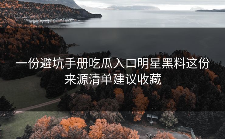 一份避坑手册吃瓜入口明星黑料这份来源清单建议收藏