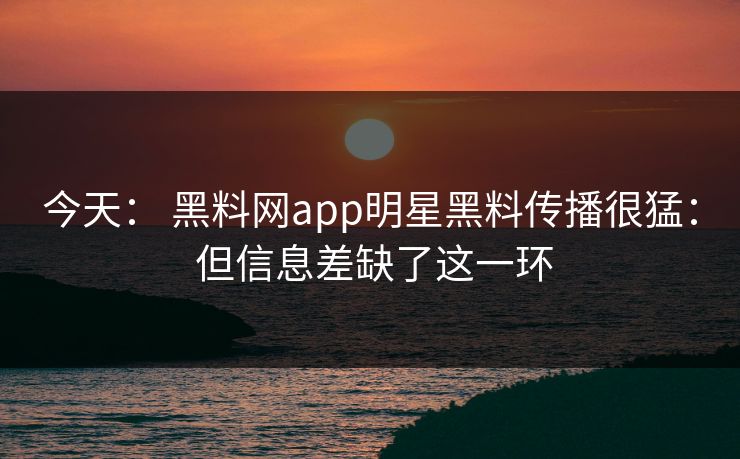 今天： 黑料网app明星黑料传播很猛： 但信息差缺了这一环