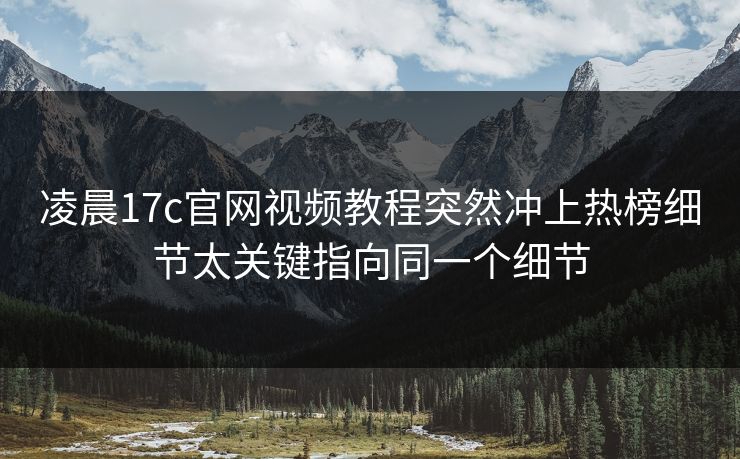 凌晨17c官网视频教程突然冲上热榜细节太关键指向同一个细节