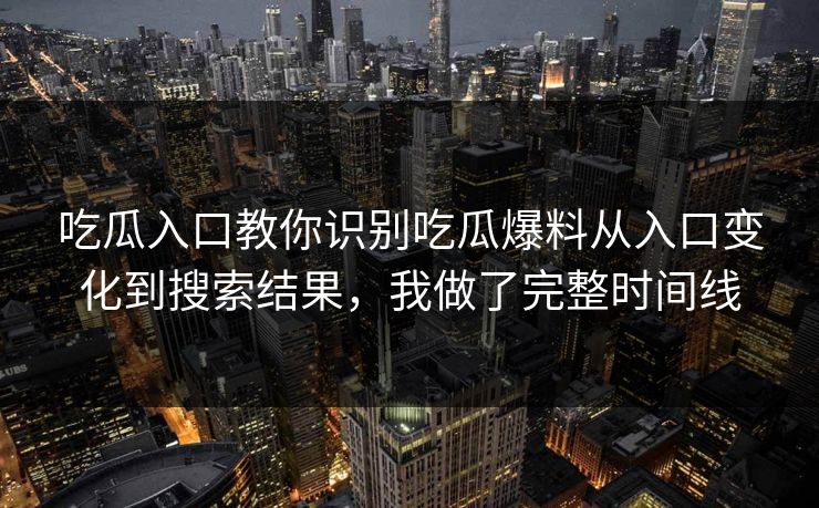 吃瓜入口教你识别吃瓜爆料从入口变化到搜索结果，我做了完整时间线