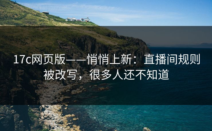 17c网页版——悄悄上新：直播间规则被改写，很多人还不知道
