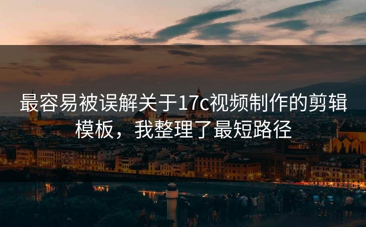 最容易被误解关于17c视频制作的剪辑模板，我整理了最短路径