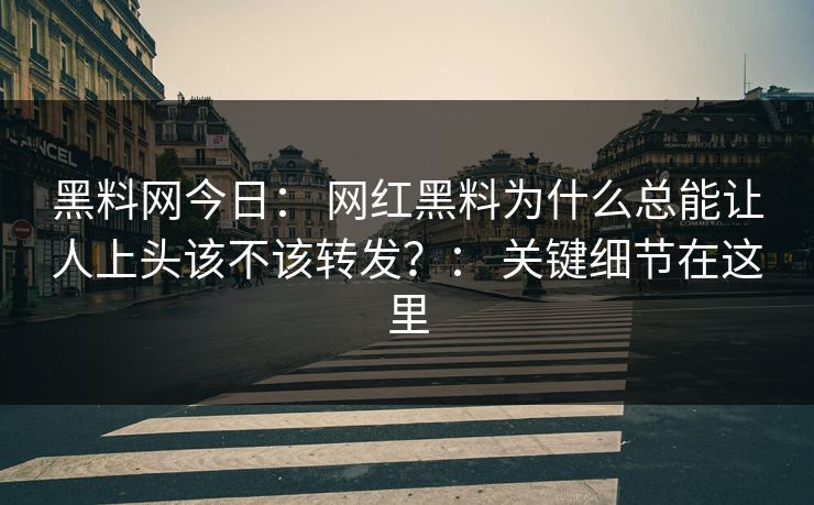 黑料网今日： 网红黑料为什么总能让人上头该不该转发？： 关键细节在这里