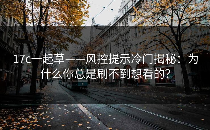 17c一起草——风控提示冷门揭秘：为什么你总是刷不到想看的？