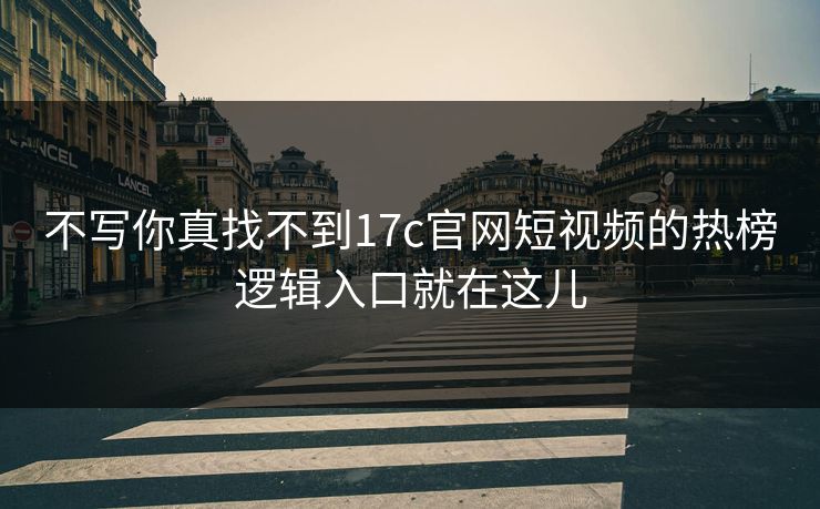 不写你真找不到17c官网短视频的热榜逻辑入口就在这儿
