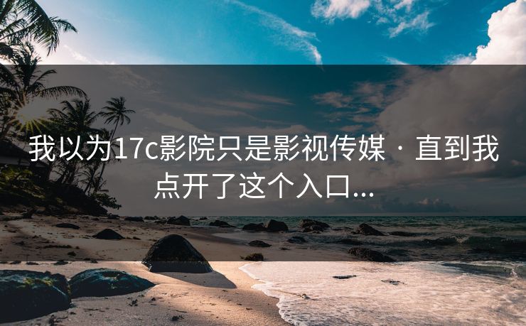 我以为17c影院只是影视传媒 · 直到我点开了这个入口...