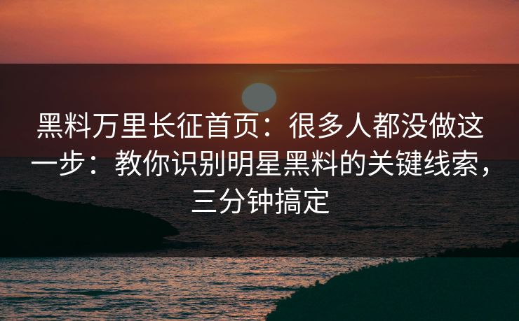 黑料万里长征首页：很多人都没做这一步：教你识别明星黑料的关键线索，三分钟搞定