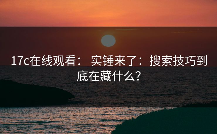 17c在线观看： 实锤来了：搜索技巧到底在藏什么？