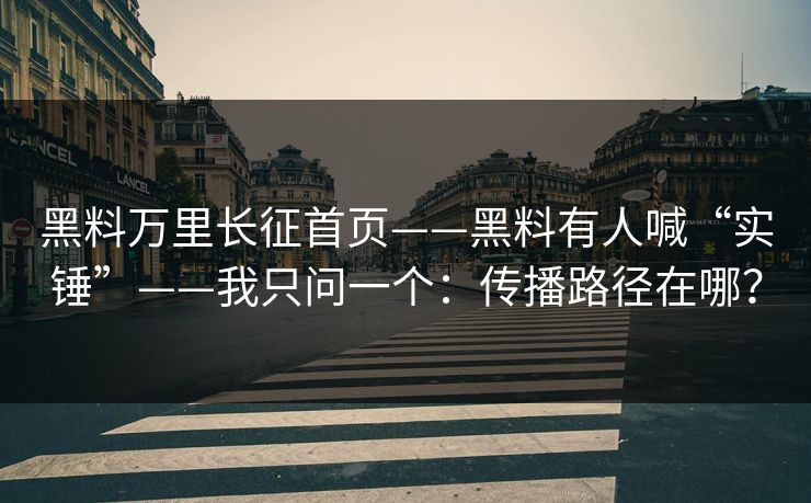 黑料万里长征首页——黑料有人喊“实锤”——我只问一个：传播路径在哪？