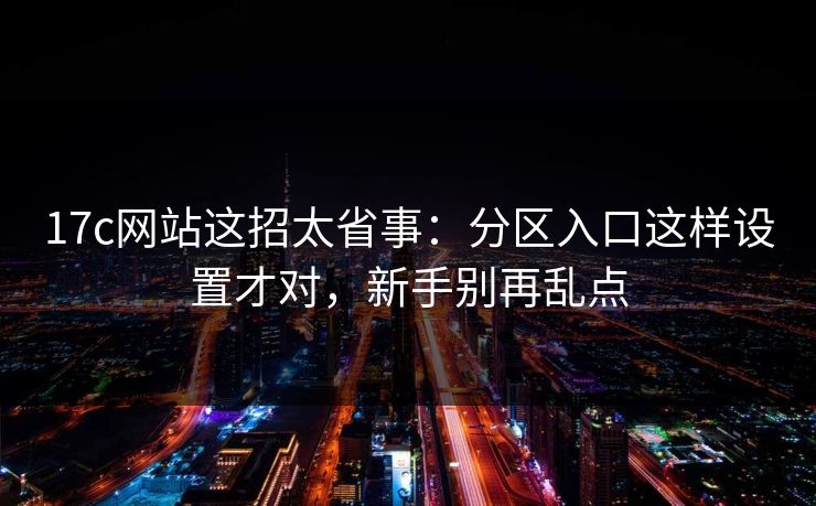17c网站这招太省事：分区入口这样设置才对，新手别再乱点