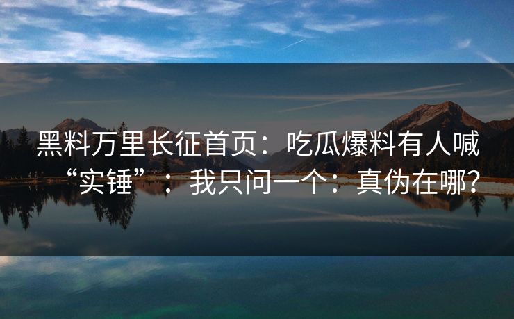 黑料万里长征首页：吃瓜爆料有人喊“实锤”：我只问一个：真伪在哪？
