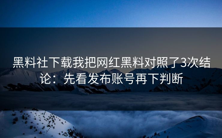 黑料社下载我把网红黑料对照了3次结论：先看发布账号再下判断