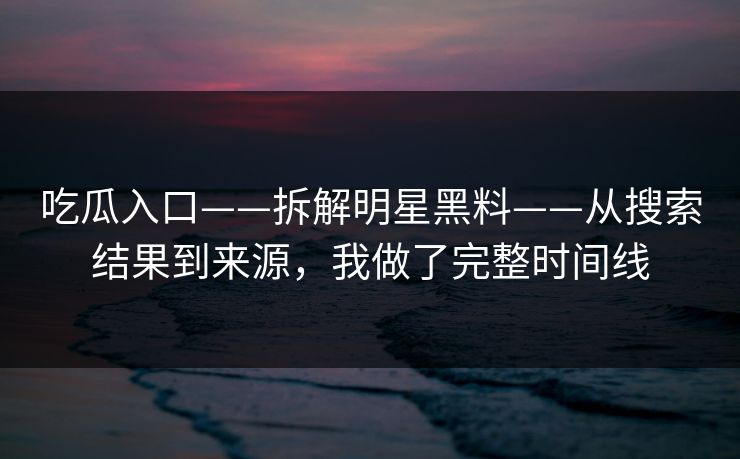 吃瓜入口——拆解明星黑料——从搜索结果到来源，我做了完整时间线