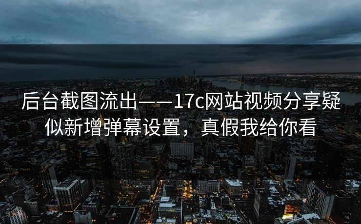 后台截图流出——17c网站视频分享疑似新增弹幕设置，真假我给你看