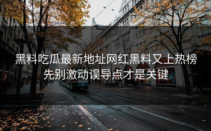 黑料吃瓜最新地址网红黑料又上热榜先别激动误导点才是关键