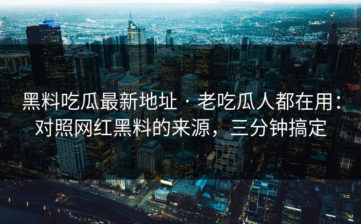 黑料吃瓜最新地址 · 老吃瓜人都在用：对照网红黑料的来源，三分钟搞定