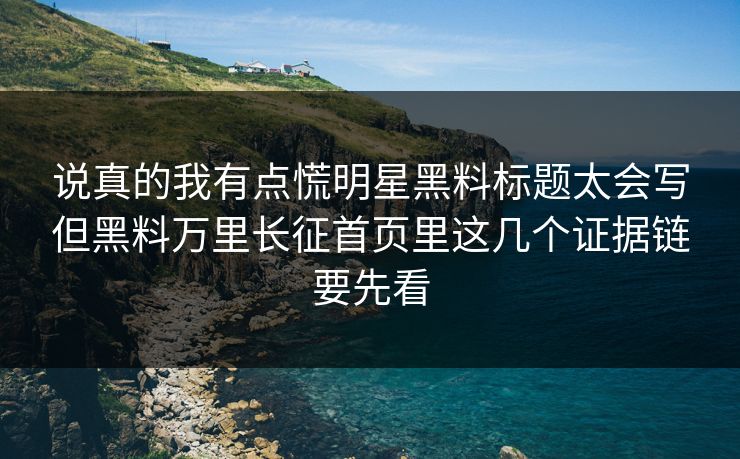 说真的我有点慌明星黑料标题太会写但黑料万里长征首页里这几个证据链要先看