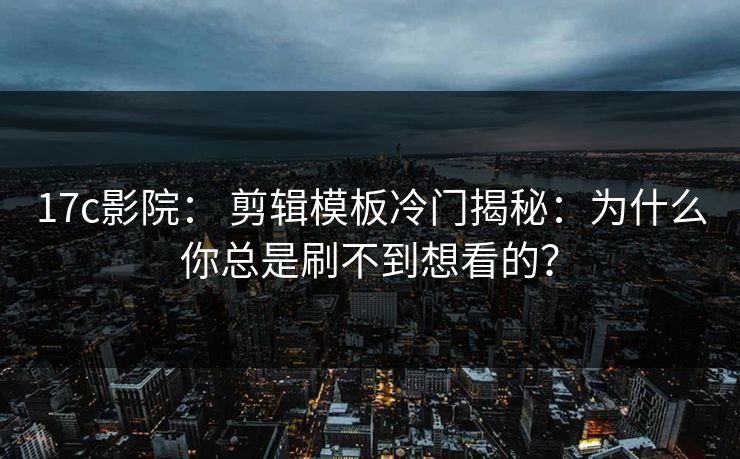 17c影院： 剪辑模板冷门揭秘：为什么你总是刷不到想看的？