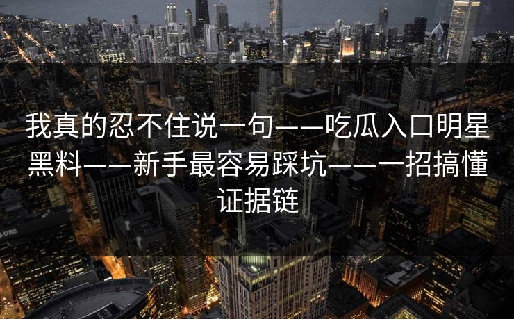 我真的忍不住说一句——吃瓜入口明星黑料——新手最容易踩坑——一招搞懂证据链