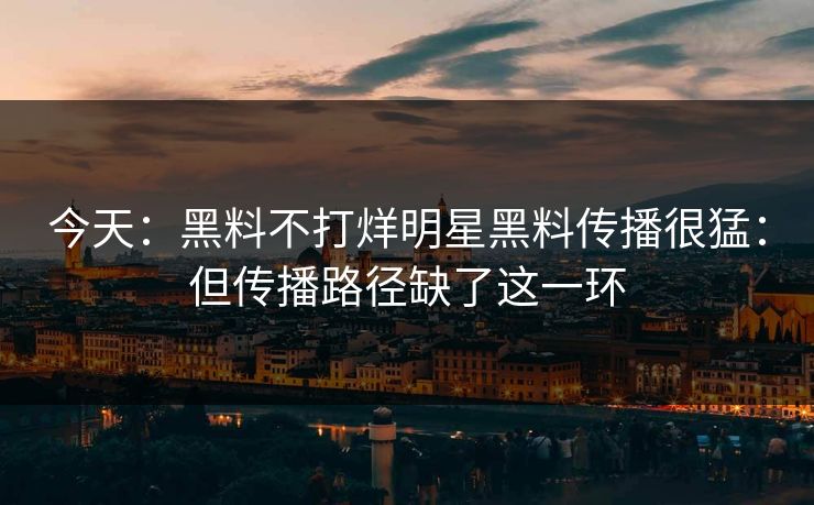 今天：黑料不打烊明星黑料传播很猛：但传播路径缺了这一环