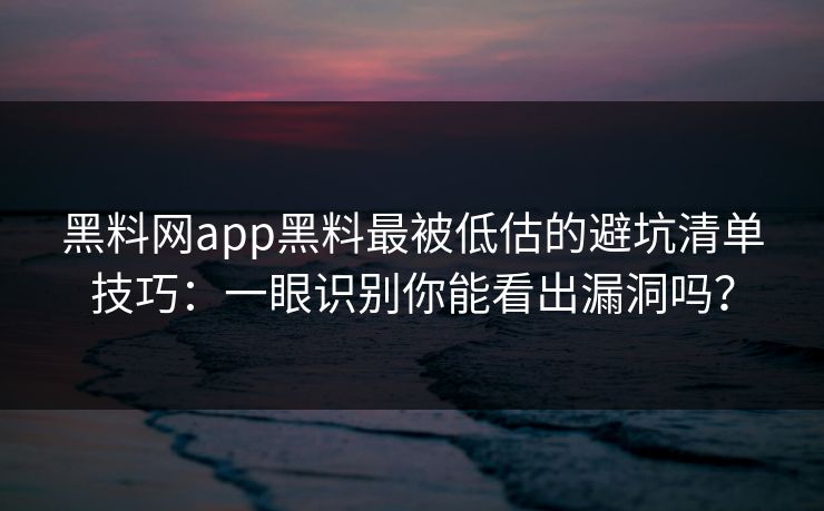 黑料网app黑料最被低估的避坑清单技巧：一眼识别你能看出漏洞吗？