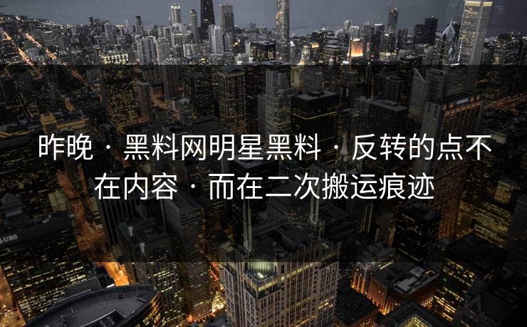 昨晚 · 黑料网明星黑料 · 反转的点不在内容 · 而在二次搬运痕迹