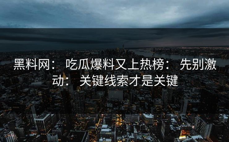 黑料网： 吃瓜爆料又上热榜： 先别激动： 关键线索才是关键