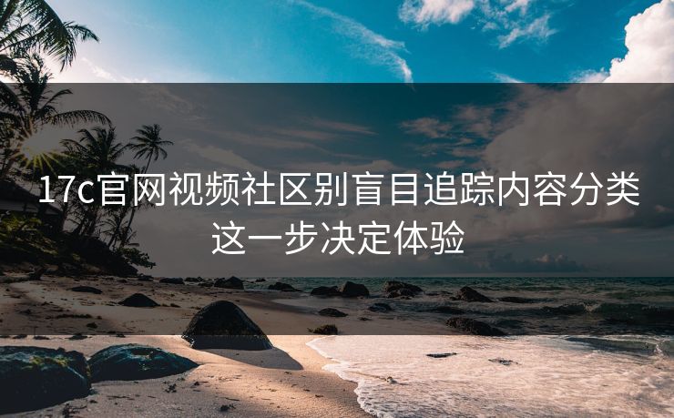 17c官网视频社区别盲目追踪内容分类这一步决定体验