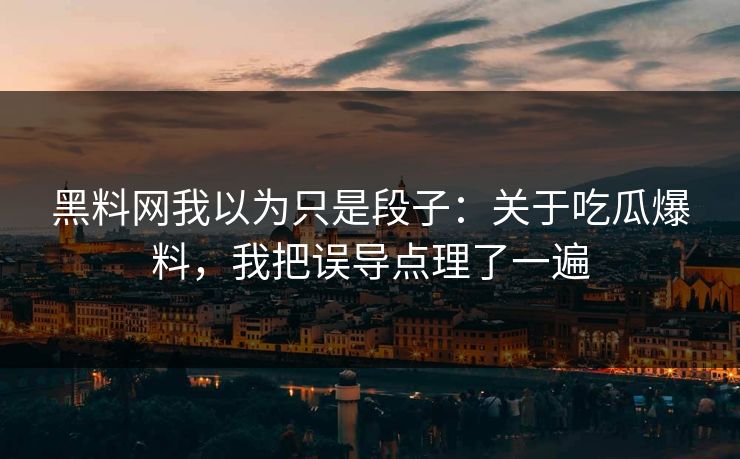 黑料网我以为只是段子：关于吃瓜爆料，我把误导点理了一遍