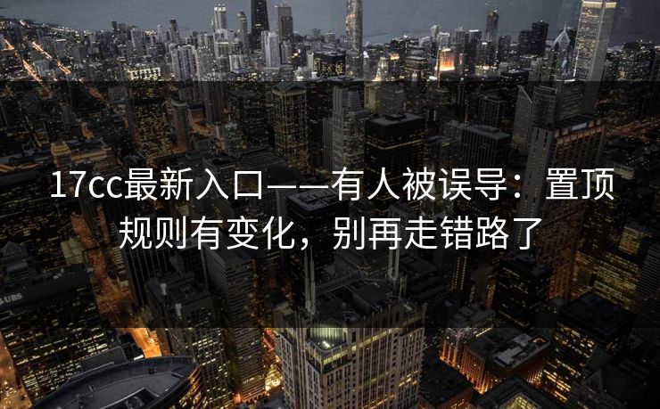 17cc最新入口——有人被误导：置顶规则有变化，别再走错路了